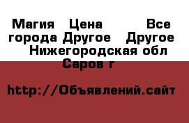 Магия › Цена ­ 500 - Все города Другое » Другое   . Нижегородская обл.,Саров г.